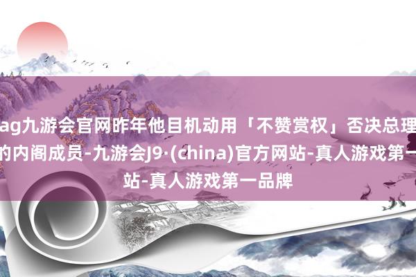 ag九游会官网昨年他目机动用「不赞赏权」否决总理提名的内阁成员-九游会J9·(china)官方网站-真人游戏第一品牌