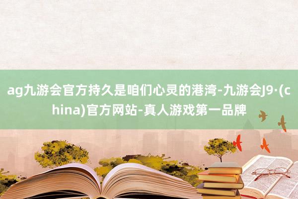 ag九游会官方持久是咱们心灵的港湾-九游会J9·(china)官方网站-真人游戏第一品牌