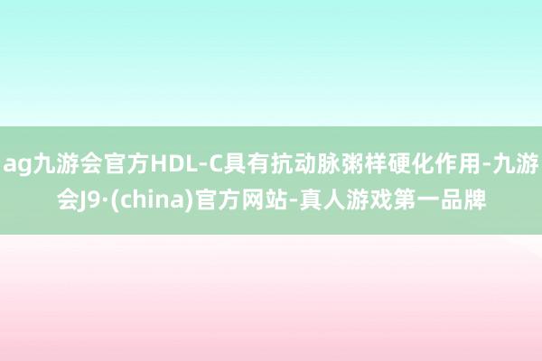 ag九游会官方HDL-C具有抗动脉粥样硬化作用-九游会J9·(china)官方网站-真人游戏第一品牌