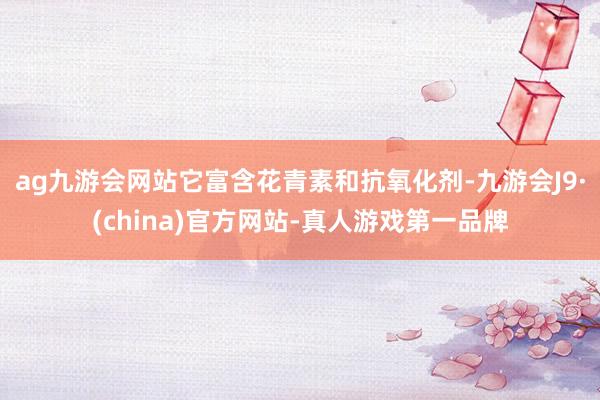 ag九游会网站它富含花青素和抗氧化剂-九游会J9·(china)官方网站-真人游戏第一品牌