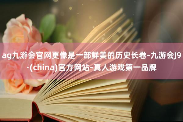 ag九游会官网更像是一部鲜美的历史长卷-九游会J9·(china)官方网站-真人游戏第一品牌