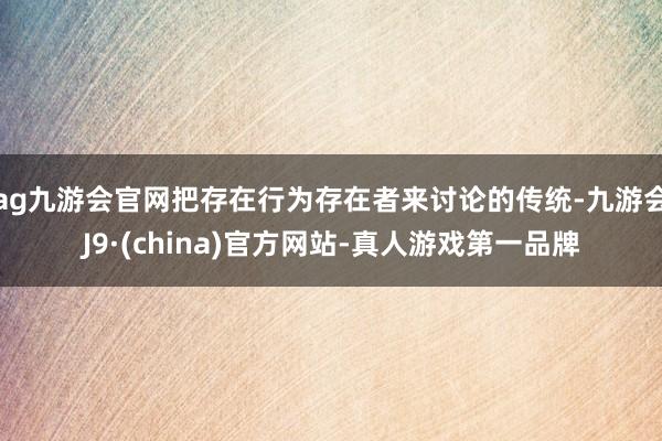 ag九游会官网把存在行为存在者来讨论的传统-九游会J9·(china)官方网站-真人游戏第一品牌