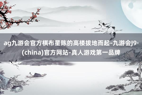 ag九游会官方棋布星陈的高楼拔地而起-九游会J9·(china)官方网站-真人游戏第一品牌