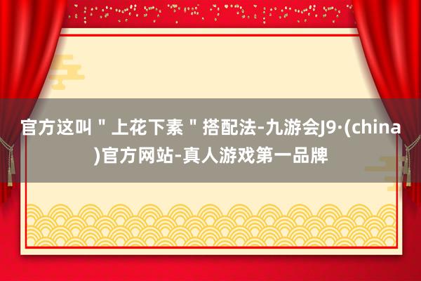 官方这叫＂上花下素＂搭配法-九游会J9·(china)官方网站-真人游戏第一品牌