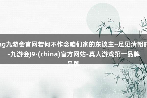 ag九游会官网若何不作念咱们家的东谈主~足见清朝时-九游会J9·(china)官方网站-真人游戏第一品牌