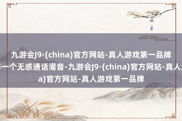 九游会J9·(china)官方网站-真人游戏第一品牌你就不错取得一个无感通话灌音-九游会J9·(china)官方网站-真人游戏第一品牌