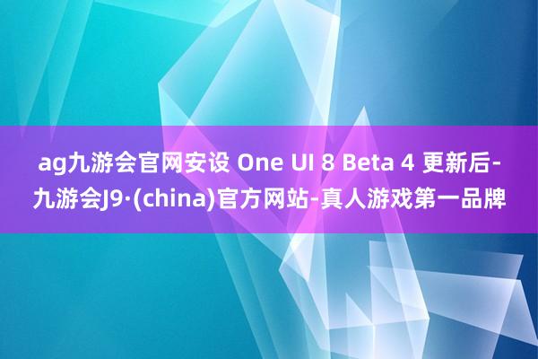 ag九游会官网安设 One UI 8 Beta 4 更新后-九游会J9·(china)官方网站-真人游戏第一品牌