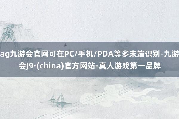 ag九游会官网可在PC/手机/PDA等多末端识别-九游会J9·(china)官方网站-真人游戏第一品牌