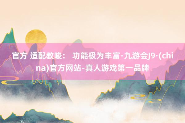 官方 适配教唆： 功能极为丰富-九游会J9·(china)官方网站-真人游戏第一品牌