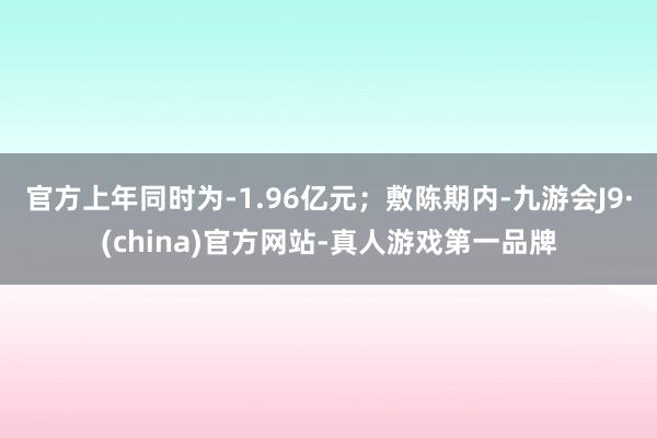 官方上年同时为-1.96亿元；敷陈期内-九游会J9·(china)官方网站-真人游戏第一品牌