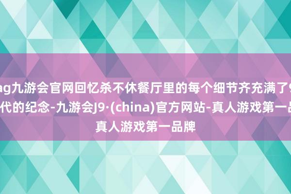 ag九游会官网回忆杀不休餐厅里的每个细节齐充满了90年代的纪念-九游会J9·(china)官方网站-真人游戏第一品牌