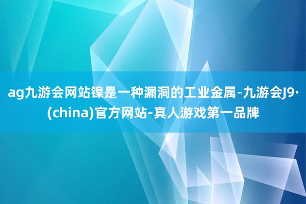 ag九游会网站镍是一种漏洞的工业金属-九游会J9·(china)官方网站-真人游戏第一品牌
