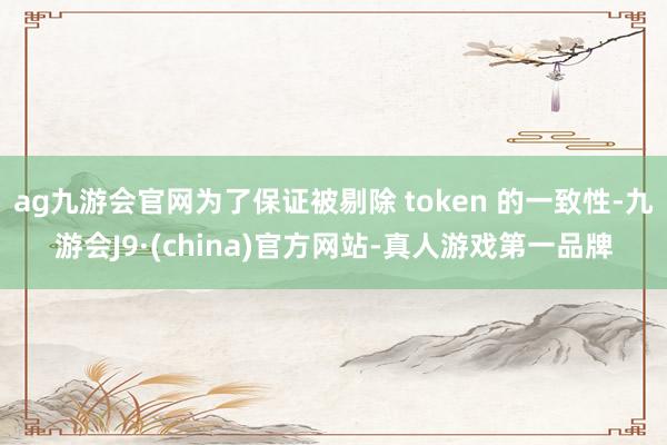 ag九游会官网为了保证被剔除 token 的一致性-九游会J9·(china)官方网站-真人游戏第一品牌