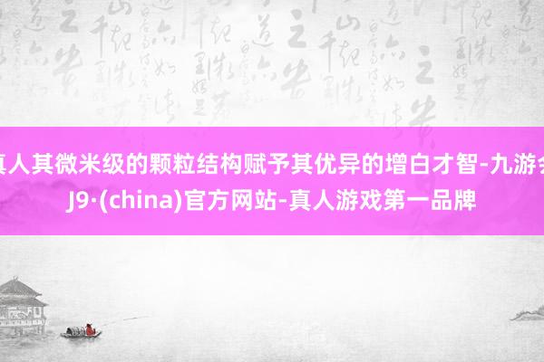真人其微米级的颗粒结构赋予其优异的增白才智-九游会J9·(china)官方网站-真人游戏第一品牌