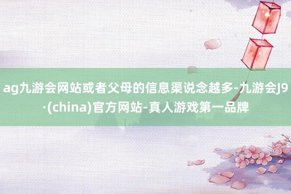 ag九游会网站或者父母的信息渠说念越多-九游会J9·(china)官方网站-真人游戏第一品牌