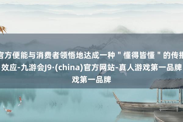 官方便能与消费者领悟地达成一种＂懂得皆懂＂的传播效应-九游会J9·(china)官方网站-真人游戏第一品牌