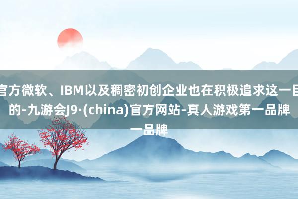 官方微软、IBM以及稠密初创企业也在积极追求这一目的-九游会J9·(china)官方网站-真人游戏第一品牌