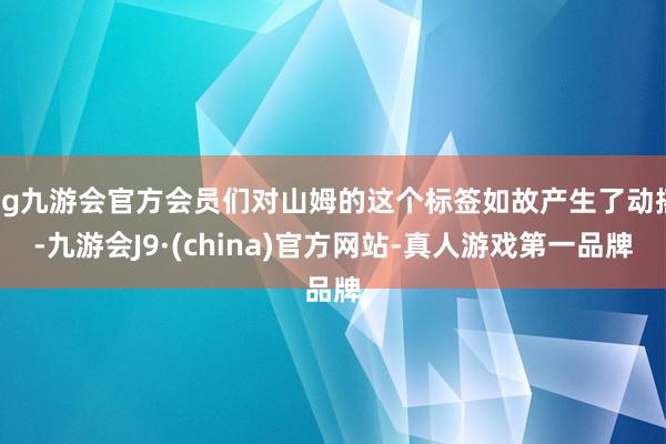ag九游会官方会员们对山姆的这个标签如故产生了动摇-九游会J9·(china)官方网站-真人游戏第一品牌