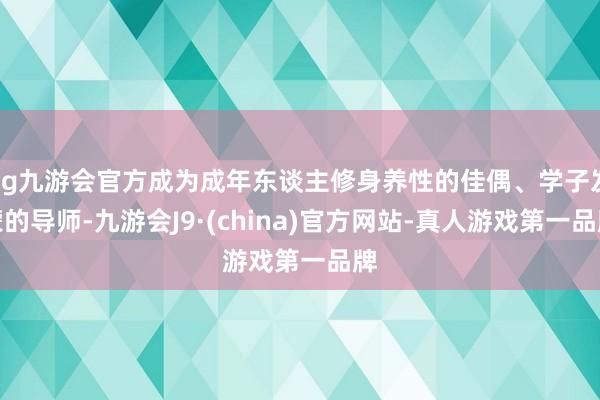 ag九游会官方成为成年东谈主修身养性的佳偶、学子发蒙的导师-九游会J9·(china)官方网站-真人游戏第一品牌