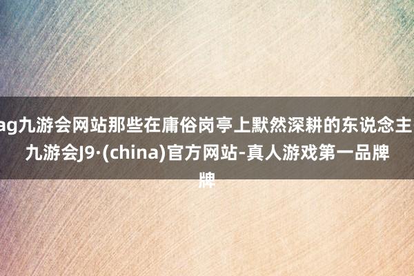 ag九游会网站那些在庸俗岗亭上默然深耕的东说念主-九游会J9·(china)官方网站-真人游戏第一品牌