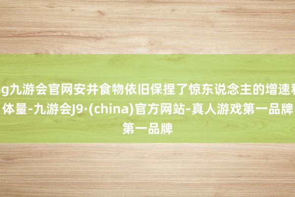 ag九游会官网安井食物依旧保捏了惊东说念主的增速和体量-九游会J9·(china)官方网站-真人游戏第一品牌