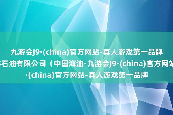 九游会J9·(china)官方网站-真人游戏第一品牌界面新闻从中国海洋石油有限公司（中国海油-九游会J9·(china)官方网站-真人游戏第一品牌