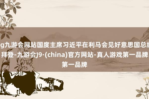 ag九游会网站国度主席习近平在利马会见好意思国总统拜登-九游会J9·(china)官方网站-真人游戏第一品牌