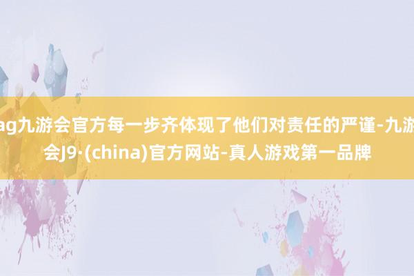ag九游会官方每一步齐体现了他们对责任的严谨-九游会J9·(china)官方网站-真人游戏第一品牌