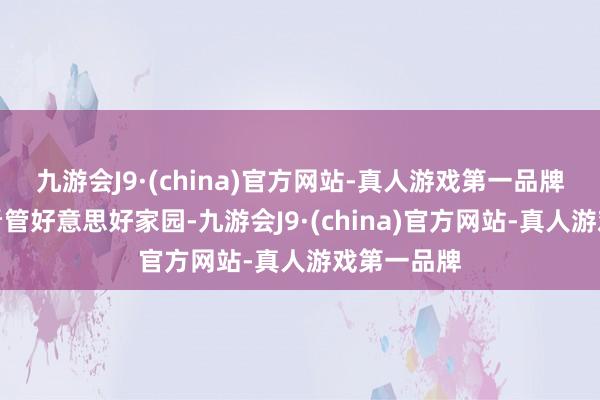 九游会J9·(china)官方网站-真人游戏第一品牌都心合力看管好意思好家园-九游会J9·(china)官方网站-真人游戏第一品牌
