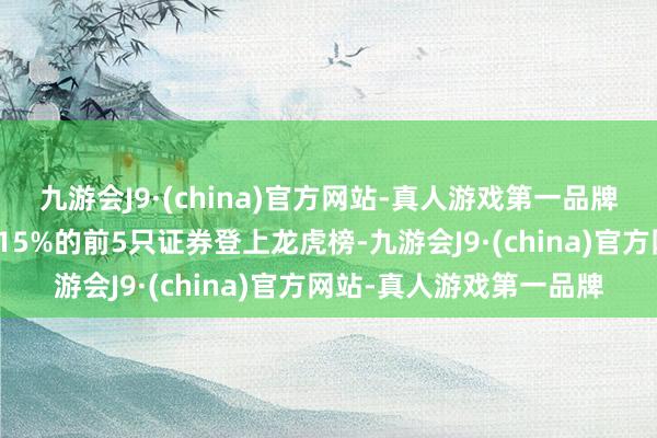 九游会J9·(china)官方网站-真人游戏第一品牌龙虎榜：因日涨幅达到15%的前5只证券登上龙虎榜-九游会J9·(china)官方网站-真人游戏第一品牌