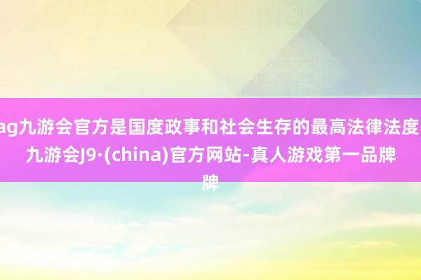 ag九游会官方是国度政事和社会生存的最高法律法度-九游会J9·(china)官方网站-真人游戏第一品牌