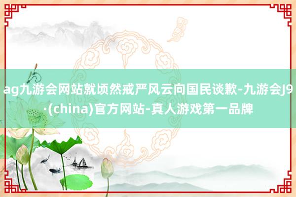 ag九游会网站就顷然戒严风云向国民谈歉-九游会J9·(china)官方网站-真人游戏第一品牌