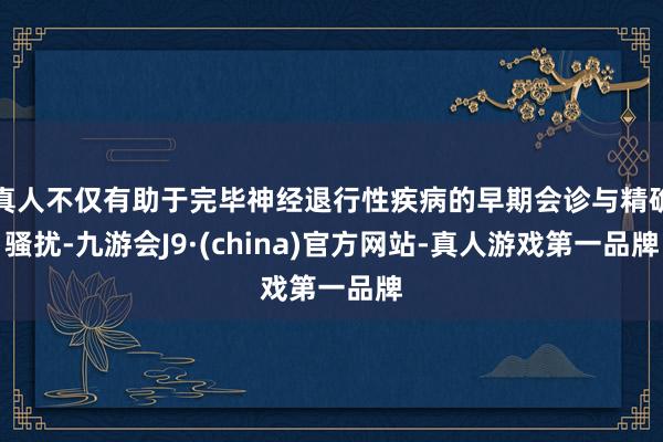 真人不仅有助于完毕神经退行性疾病的早期会诊与精确骚扰-九游会J9·(china)官方网站-真人游戏第一品牌