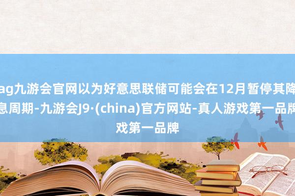 ag九游会官网以为好意思联储可能会在12月暂停其降息周期-九游会J9·(china)官方网站-真人游戏第一品牌