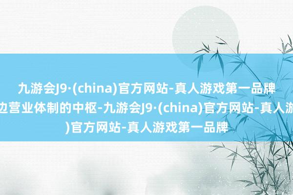 九游会J9·(china)官方网站-真人游戏第一品牌当作群广博边营业体制的中枢-九游会J9·(china)官方网站-真人游戏第一品牌