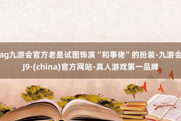 ag九游会官方老是试图饰演“和事佬”的扮装-九游会J9·(china)官方网站-真人游戏第一品牌