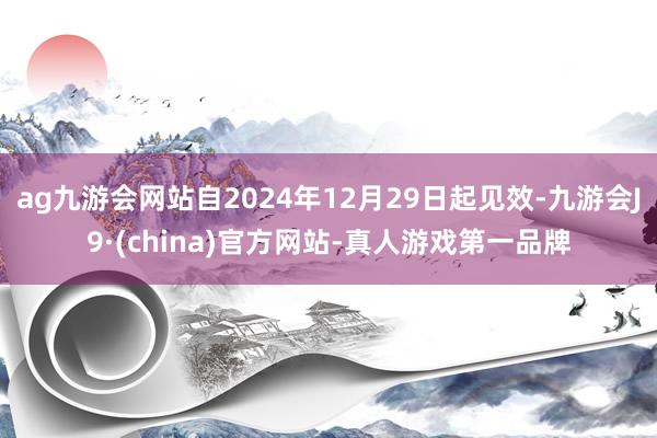 ag九游会网站自2024年12月29日起见效-九游会J9·(china)官方网站-真人游戏第一品牌