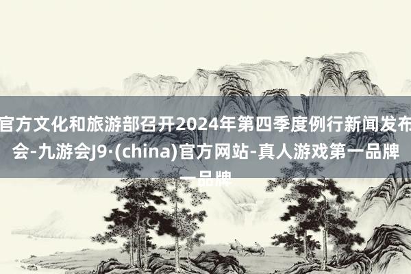 官方文化和旅游部召开2024年第四季度例行新闻发布会-九游会J9·(china)官方网站-真人游戏第一品牌