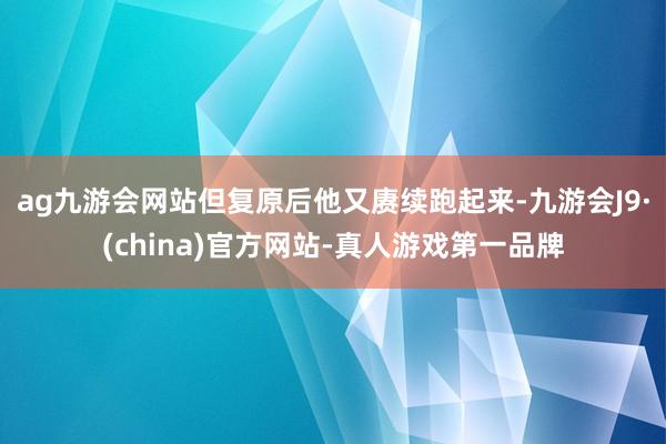 ag九游会网站但复原后他又赓续跑起来-九游会J9·(china)官方网站-真人游戏第一品牌