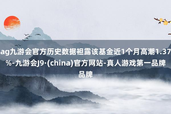 ag九游会官方历史数据袒露该基金近1个月高潮1.37%-九游会J9·(china)官方网站-真人游戏第一品牌