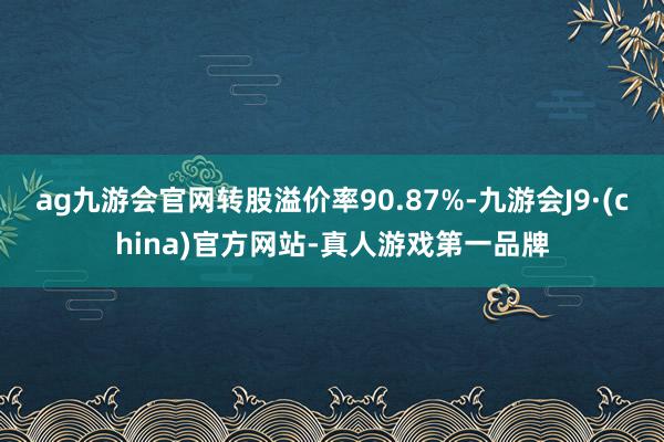 ag九游会官网转股溢价率90.87%-九游会J9·(china)官方网站-真人游戏第一品牌