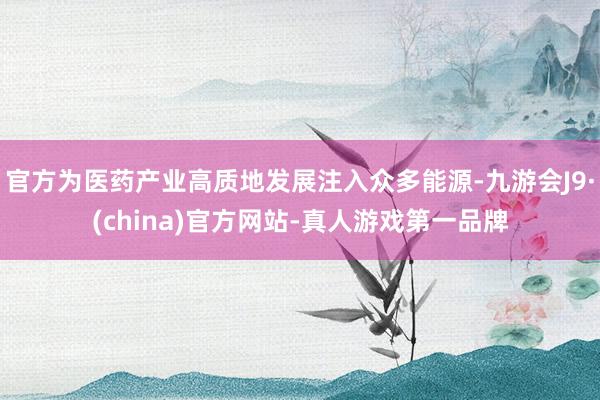 官方为医药产业高质地发展注入众多能源-九游会J9·(china)官方网站-真人游戏第一品牌