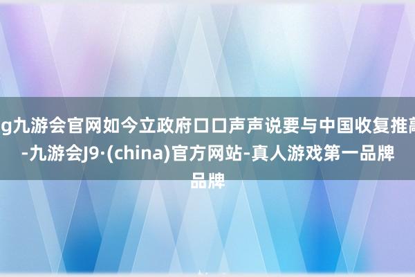 ag九游会官网如今立政府口口声声说要与中国收复推敲-九游会J9·(china)官方网站-真人游戏第一品牌