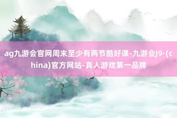 ag九游会官网周末至少有两节酷好课-九游会J9·(china)官方网站-真人游戏第一品牌