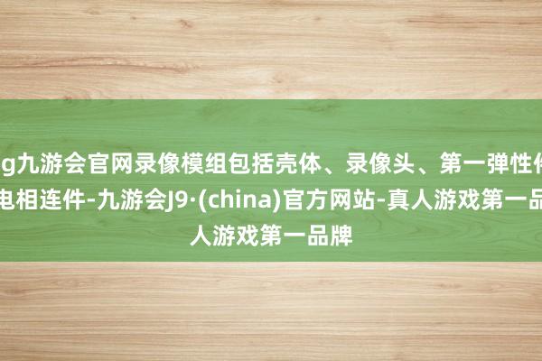 ag九游会官网录像模组包括壳体、录像头、第一弹性件和电相连件-九游会J9·(china)官方网站-真人游戏第一品牌