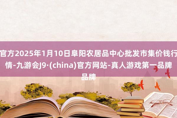 官方2025年1月10日阜阳农居品中心批发市集价钱行情-九游会J9·(china)官方网站-真人游戏第一品牌