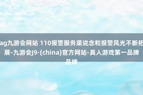 ag九游会网站 110报警服务渠说念和报警风光不断拓展-九游会J9·(china)官方网站-真人游戏第一品牌