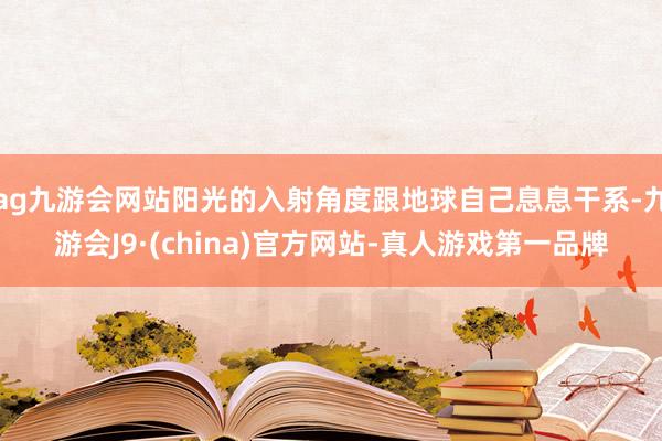 ag九游会网站阳光的入射角度跟地球自己息息干系-九游会J9·(china)官方网站-真人游戏第一品牌