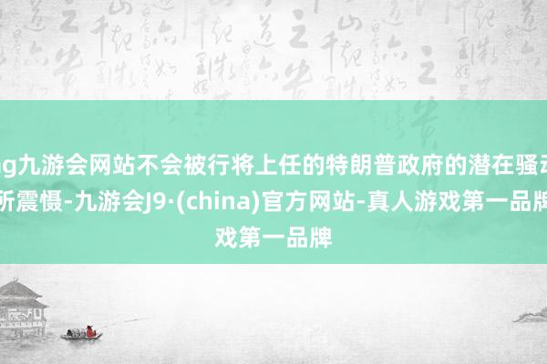 ag九游会网站不会被行将上任的特朗普政府的潜在骚动所震慑-九游会J9·(china)官方网站-真人游戏第一品牌