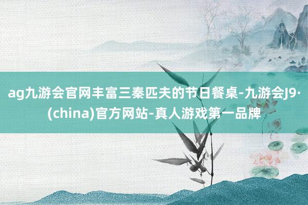 ag九游会官网丰富三秦匹夫的节日餐桌-九游会J9·(china)官方网站-真人游戏第一品牌